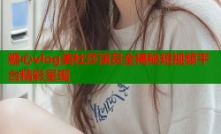 糖心vlog美杜莎演员全揭秘短视频平台精彩呈现
