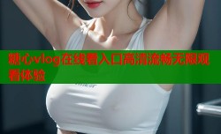 糖心vlog在线看入口高清流畅无限观看体验