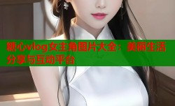 糖心vlog女主角图片大全：美丽生活分享与互动平台