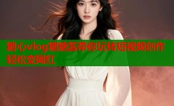 糖心vlog糖糖酱带你玩转短视频创作轻松变网红