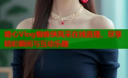 糖心Vlog蜘蛛侠风采在线直播，尽享精彩瞬间与互动乐趣