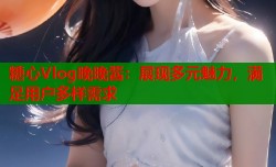 糖心Vlog晚晚酱：展现多元魅力，满足用户多样需求