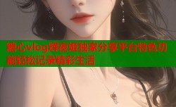 糖心vlog辉夜姬独家分享平台特色功能轻松记录精彩生活