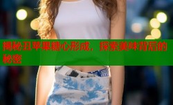揭秘丑苹果糖心形成，探索美味背后的秘密