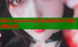 糖心tangxinvlog生活点滴分享与美好瞬间记录