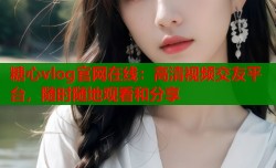 糖心vlog官网在线：高清视频交友平台，随时随地观看和分享