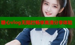 糖心vlog无阻拦畅享高清分享体验