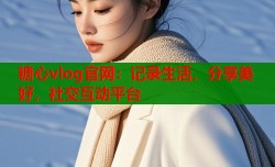 糖心vlog官网：记录生活，分享美好，社交互动平台