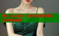 糖心vlog丝丝：记录生活美好瞬间，分享创意视频