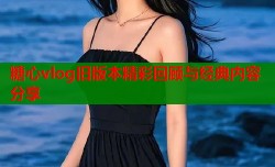 糖心vlog旧版本精彩回顾与经典内容分享