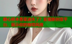 糖心桥本香菜消失了？发现新创意平台，展示你的独特风格