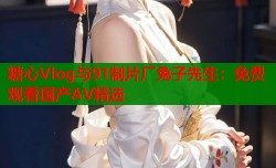 糖心Vlog与91制片厂兔子先生：免费观看国产AV精选