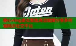 糖心vlog美女聚焦高清视频分享多终端同步社交平台