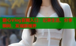 糖心Vlog官网入口：记录生活，分享瞬间，发现新视界