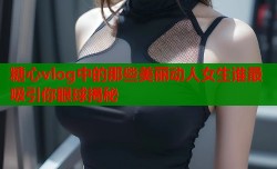 糖心vlog中的那些美丽动人女生谁最吸引你眼球揭秘