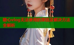 糖心vlog无法使用的原因及解决方法全解析