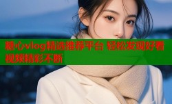 糖心vlog精选推荐平台 轻松发现好看视频精彩不断