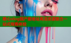 糖心vlog国产最地址高清资源聚合一站式观看体验