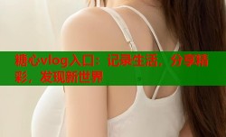 糖心vlog入口：记录生活，分享精彩，发现新世界