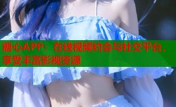 糖心APP：在线视频约会与社交平台，享受丰富影视资源