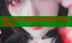 糖心vlog大巨精彩生活记录社交互动乐不停