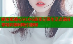 辉夜姬糖心VLOG真实记录生活点滴分享精彩瞬间吸引眼球
