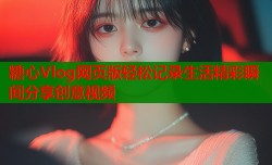 糖心Vlog网页版轻松记录生活精彩瞬间分享创意视频