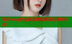 糖心vlog约会真实体验高清记录吸引你