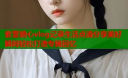 紫萱糖心vlog记录生活点滴分享美好瞬间轻松打造专属回忆
