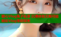 糖心Vlog兔子私享 沉浸体验无限可能 精彩Vlog等你探索