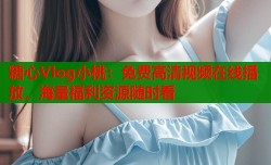 糖心Vlog小桃：免费高清视频在线播放，海量福利资源随时看