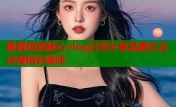 娜娜姐姐糖心vlog日常分享温暖生活点滴精彩瞬间
