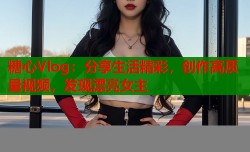 糖心Vlog：分享生活精彩，创作高质量视频，发现漂亮女主