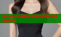 糖心vlog卡顿解决攻略快速提升视频流畅体验