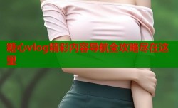 糖心vlog精彩内容导航全攻略尽在这里