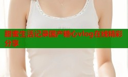 甜蜜生活记录国产糖心vlog在线精彩分享