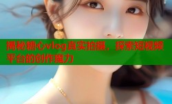 揭秘糖心vlog真实拍摄，探索短视频平台的创作魔力