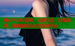 糖心VLOG官网：记录生活，分享瞬间，视频编辑与社交互动平台