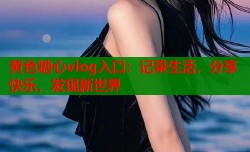 黄色糖心vlog入口：记录生活，分享快乐，发现新世界