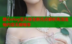 糖心vlog官方版全新亮点解析高清流畅内容无限畅享