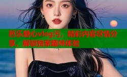 芭乐糖心vlog污，精彩内容尽情分享，解锁独家趣味体验