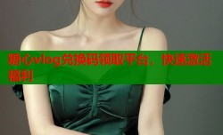 糖心vlog兑换码领取平台，快速激活福利