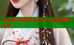 粉人糖心甜蜜日常记录vlog温馨浪漫分享