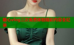 糖心vlog三次免费体验精彩内容全纪录