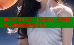 糖心VLOG入口：记录生活，分享精彩，随时随地视频日志