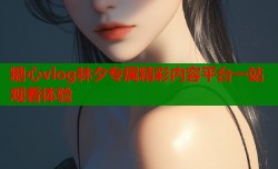 糖心vlog林夕专属精彩内容平台一站观看体验
