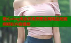 糖心vlog免会员免费看全网精品短视频精彩内容推荐