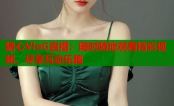 糖心VloG直播：随时随地观看精彩视频，尽享互动乐趣
