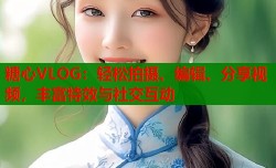 糖心VLOG：轻松拍摄、编辑、分享视频，丰富特效与社交互动