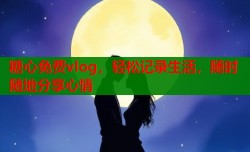 糖心免费vlog，轻松记录生活，随时随地分享心情